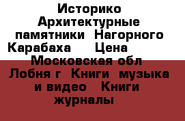 Историко-Архитектурные памятники. Нагорного Карабаха   › Цена ­ 3 000 - Московская обл., Лобня г. Книги, музыка и видео » Книги, журналы   